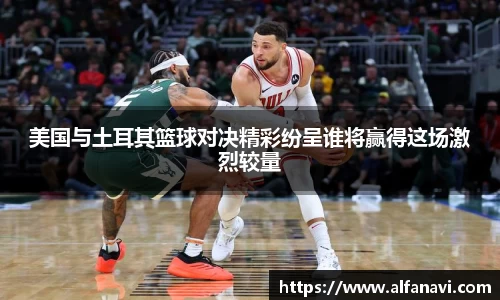 美国与土耳其篮球对决精彩纷呈谁将赢得这场激烈较量